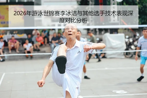 2026年游泳世锦赛李冰洁与其他选手技术表现深度对比分析