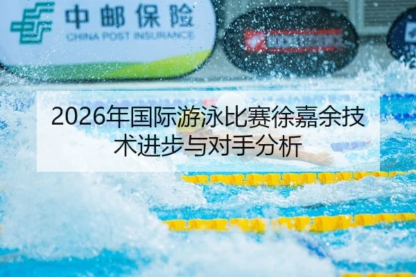 2026年国际游泳比赛徐嘉余技术进步与对手分析