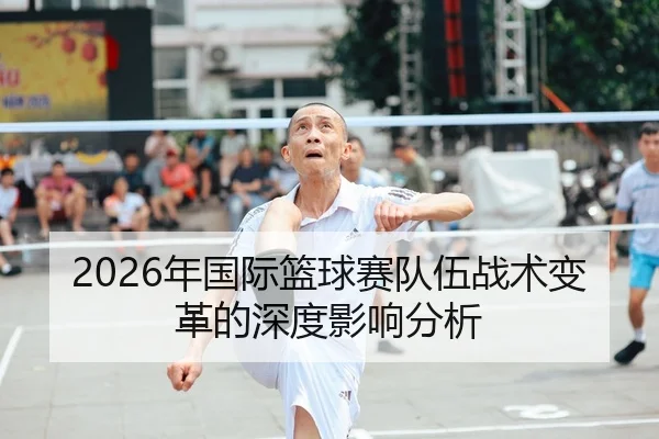 2026年国际篮球赛队伍战术变革的深度影响分析