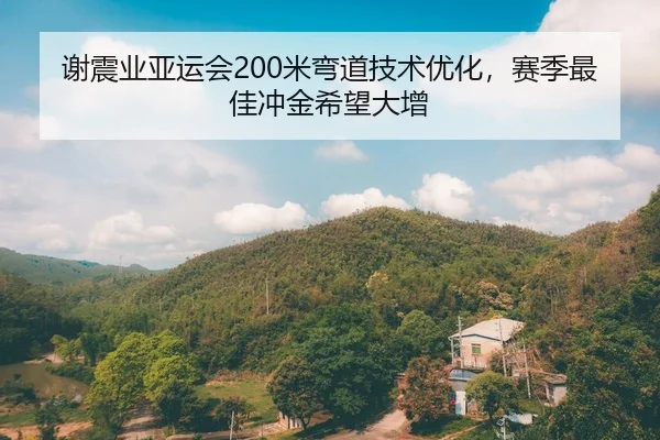 谢震业亚运会200米弯道技术优化，赛季最佳冲金希望大增