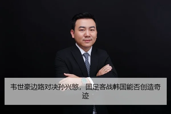 韦世豪边路对决孙兴慜，国足客战韩国能否创造奇迹
