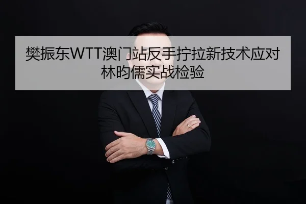 樊振东WTT澳门站反手拧拉新技术应对林昀儒实战检验