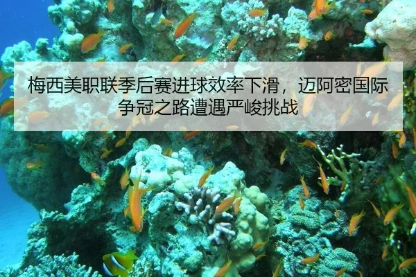 梅西美职联季后赛进球效率下滑，迈阿密国际争冠之路遭遇严峻挑战