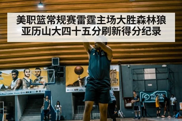 美职篮常规赛雷霆主场大胜森林狼亚历山大四十五分刷新得分纪录