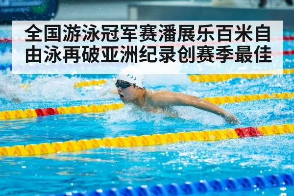 全国游泳冠军赛潘展乐百米自由泳再破亚洲纪录创赛季最佳